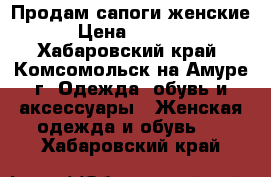 Продам сапоги женские › Цена ­ 2 000 - Хабаровский край, Комсомольск-на-Амуре г. Одежда, обувь и аксессуары » Женская одежда и обувь   . Хабаровский край